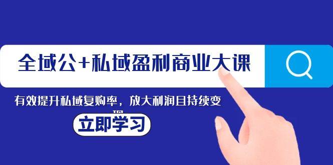 全域公 私域盈利商业大课，有效提升私域复购率，放大利润且持续变现-让一部分人先富起来默财创业网