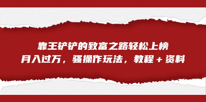 全网首发，靠王铲铲的致富之路轻松上榜，月入过万，骚操作玩法，教程＋资料-让一部分人先富起来默财创业网