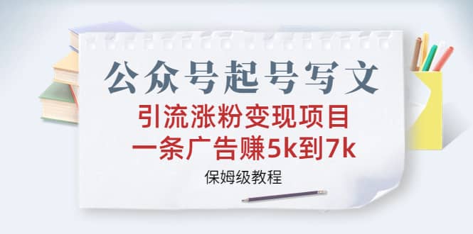公众号起号写文、引流涨粉变现项目，一条广告赚5k到7k，保姆级教程-让一部分人先富起来默财创业网