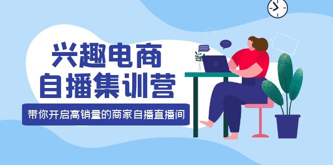 兴趣电商自播集训营：三大核心能力 12种玩法 提高销量，核心落地实操-让一部分人先富起来默财 创业网