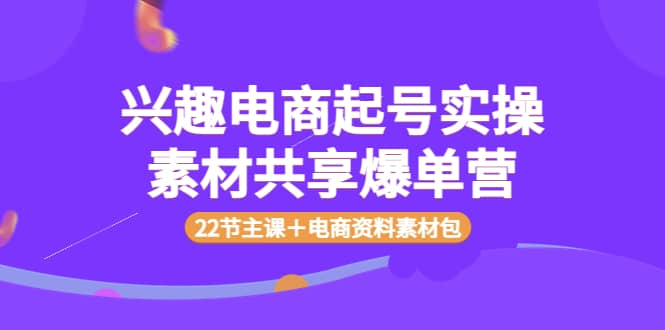 兴趣电商起号实操素材共享爆单营（22节主课＋电商资料素材包）-让一部分人先富起来默财创业网