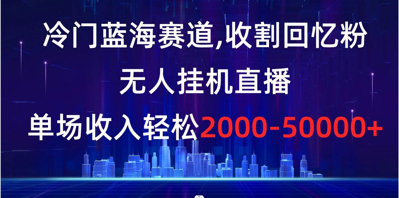 冷门蓝海赛道，收割回忆粉，无人挂机直播，单场收入轻松2000-5w-让一部分人先富起来默财创业网
