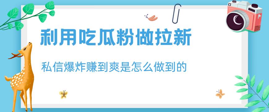 利用吃瓜粉做拉新，私信爆炸日入1000 赚到爽是怎么做到的【揭秘】-让一部分人先富起来默财创业网