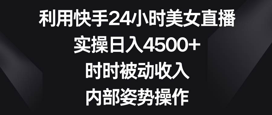 利用快手24小时美女直播，实操日入4500+，时时被动收入，内部姿势操作-让一部分人先富起来默财创业网