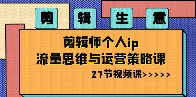 剪辑生意-剪辑师个人ip流量思维与运营策略课（27节视频课）-让一部分人先富起来默财 创业网