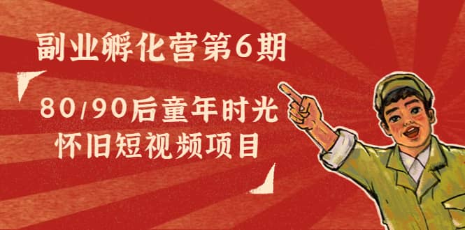 副业孵化营第6期：80/90后童年时光怀旧短视频项目-让一部分人先富起来默财创业网