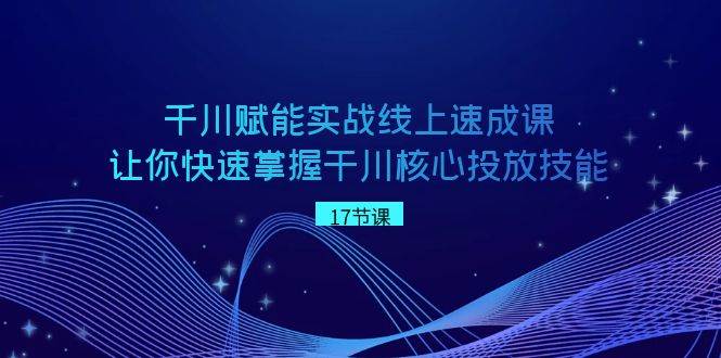 千川 赋能实战线上速成课，让你快速掌握干川核心投放技能-让一部分人先富起来默财 创业网