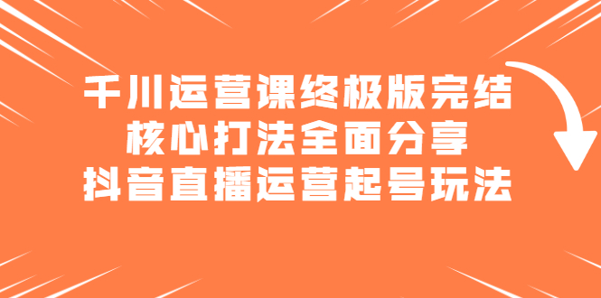 千川运营课终极版完结：核心打法全面分享，抖音直播运营起号玩法-让一部分人先富起来默财创业网