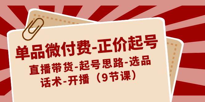 单品微付费-正价起号：直播带货-起号思路-选品-话术-开播（9节课）-让一部分人先富起来默财 创业网