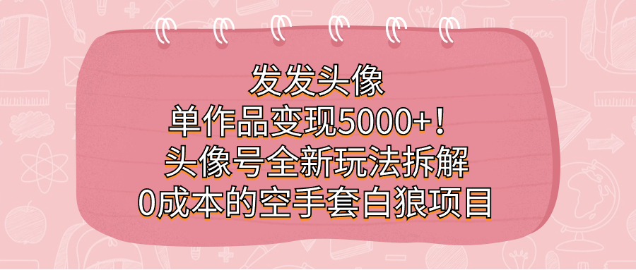 发发头像，单作品变现5000 ！头像号全新玩法拆解，0成本的空手套白狼项目-让一部分人先富起来默财 创业网