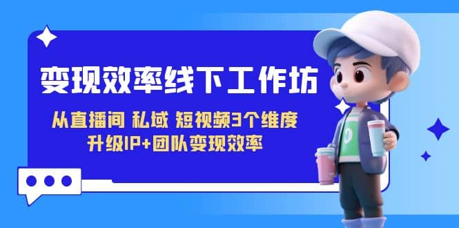 变现-效率线下工作坊，从直播间、私域、短视频3个维度 升级IP 团队变现效率-让一部分人先富起来默财创业网