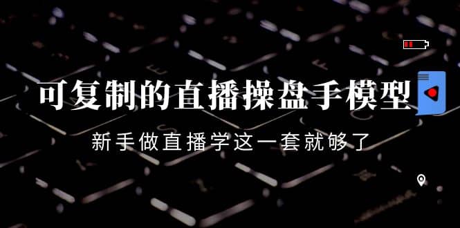 可复制的直播操盘手模型：新手做直播就学这一套就够了（12节课）-让一部分人先富起来默财创业网