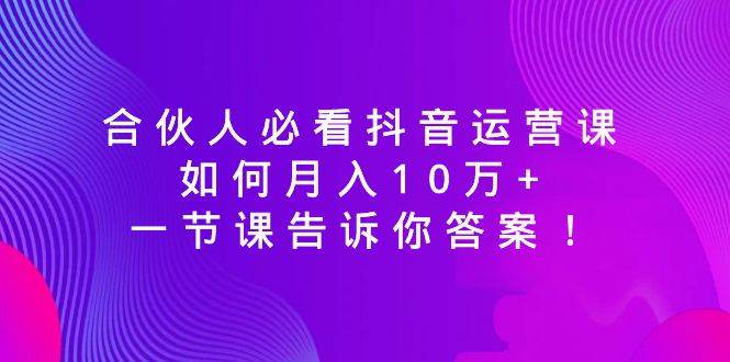 合伙人必看抖音运营课，如何月入10万 ，一节课告诉你答案！-让一部分人先富起来默财 创业网