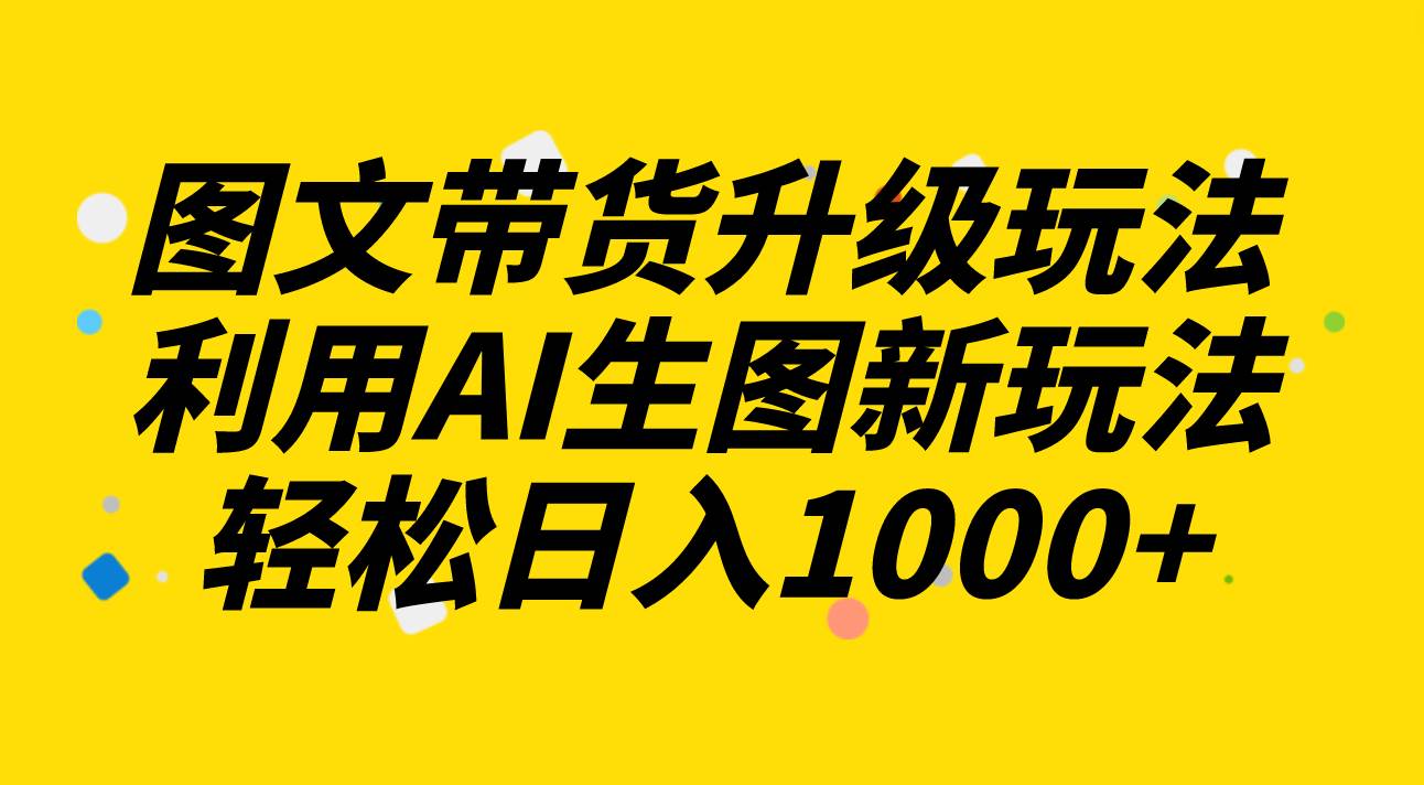 图文带货升级玩法2.0分享，利用AI生图新玩法，每天半小时轻松日入1000-让一部分人先富起来默财 创业网