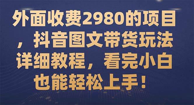 外面收费2980的项目，抖音图文带货玩法详细教程，看完小白也能轻松上手！-让一部分人先富起来默财 创业网