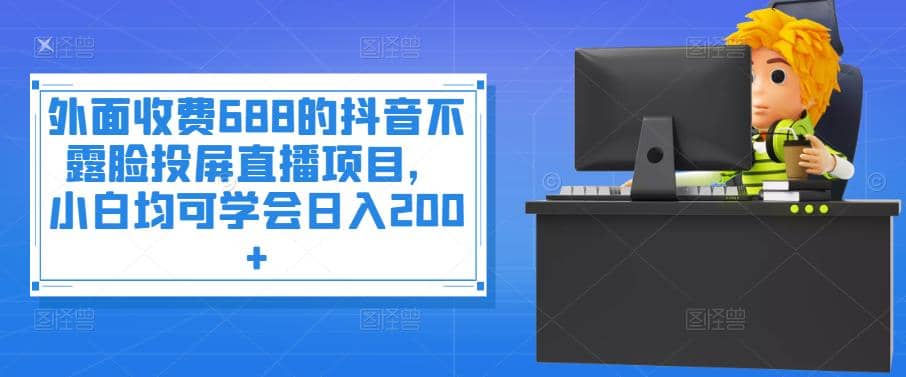 外面收费688的抖音不露脸投屏直播项目，小白均可学会日入200-让一部分人先富起来默财创业网