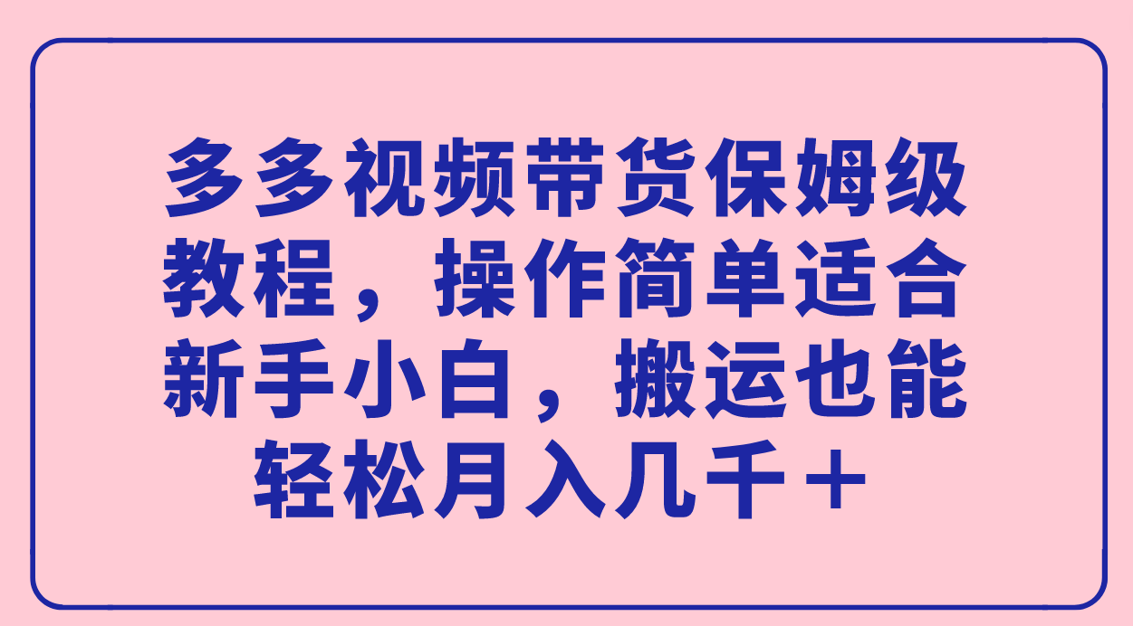 多多视频带货保姆级教程，操作简单适合新手小白，搬运也能轻松月入几千＋-让一部分人先富起来默财 创业网