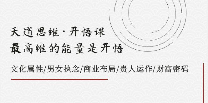 天道思维·开悟课-最高维的天道思维·开悟课-最高维的能量是开悟，文化属性/男女执念/商业布局/贵人运作/财富密码-让一部分人先富起来默财创业网