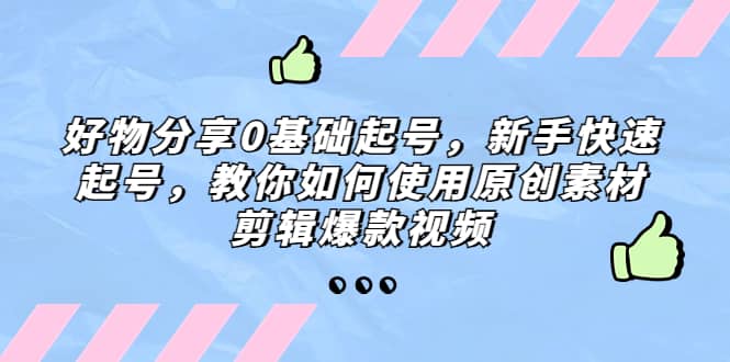 好物分享0基础起号，新手快速起号，教你如何使用原创素材剪辑爆款视频-让一部分人先富起来默财创业网