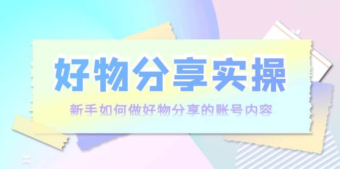好物分享实操：新手如何做好物分享的账号内容，实操教学-让一部分人先富起来默财创业网