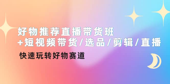 好物推荐直播带货班 短视频带货/选品/剪辑/直播，快速玩转好物赛道-让一部分人先富起来默财创业网