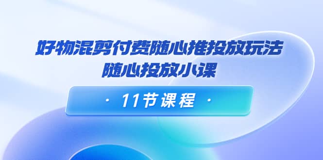 好物混剪付费随心推投放玩法，随心投放小课（11节课程）-让一部分人先富起来默财创业网