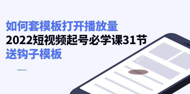 如何套模板打开播放量，2022短视频起号必学课31节，送钩子模板-让一部分人先富起来默财创业网