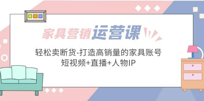 家具营销·运营实战 轻松卖断货-打造高销量的家具账号(短视频 直播 人物IP)-让一部分人先富起来默财 创业网