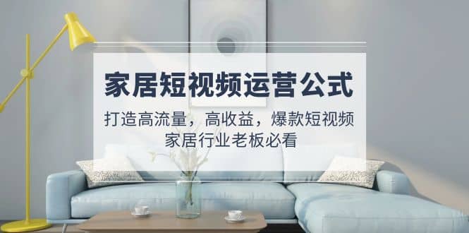 家居短视频运营公式：打造高流量，高收益，爆款短视频 家居行业老板必看-让一部分人先富起来默财创业网