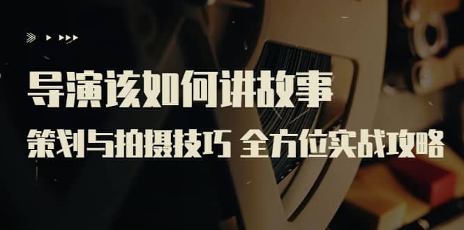 导演该如何讲故事：策划与拍摄技巧 全方位实战攻略（8节课 原价799）-让一部分人先富起来默财创业网