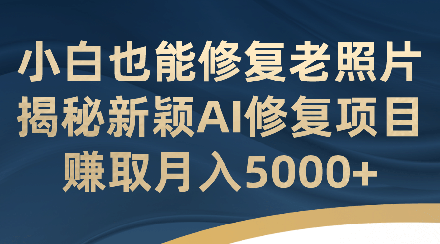 小白也能修复老照片！揭秘新颖AI修复项目，赚取月入5000-让一部分人先富起来默财 创业网