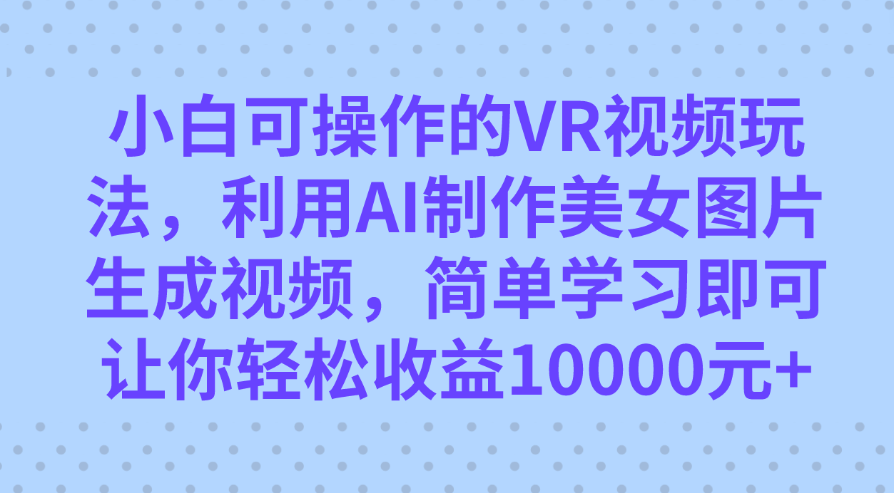 小白可操作的VR视频玩法，利用AI制作美女图片生成视频，你轻松收益10000-让一部分人先富起来默财创业网