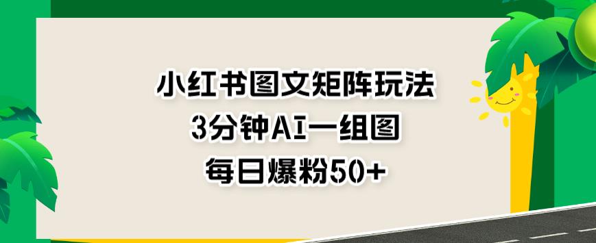 小红书图文矩阵玩法，3分钟AI一组图，每日爆粉50 【揭秘】-让一部分人先富起来默财创业网
