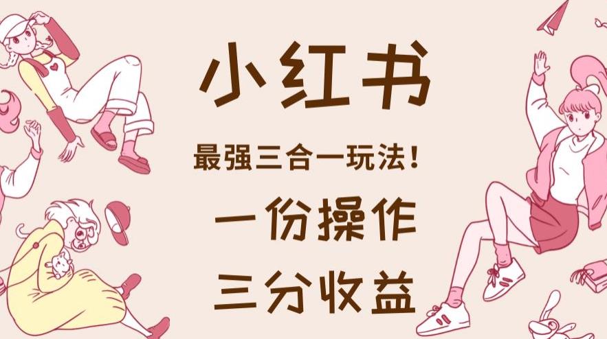 小红书最强三合一玩法，一份操作获得三份收益！【揭秘】-让一部分人先富起来默财 创业网