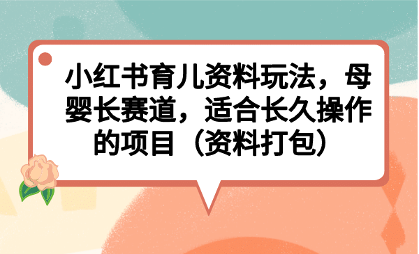 小红书育儿资料玩法，母婴长赛道，适合长久操作的项目（资料打包）-让一部分人先富起来默财创业网
