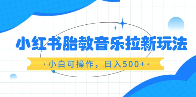 小红书胎教音乐拉新玩法，小白可操作，日入500 （资料已打包）-让一部分人先富起来默财创业网