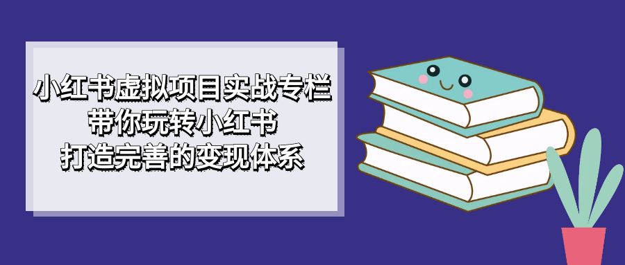 小红书虚拟项目实战专栏，带你玩转小红书，打造完善的变现体系-让一部分人先富起来默财创业网