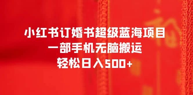 小红书订婚书超级蓝海项目，一部手机无脑搬运，轻松日入500-让一部分人先富起来默财创业网