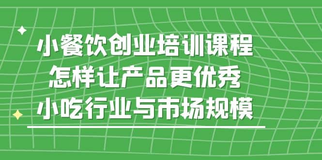 小餐饮创业培训课程，怎样让产品更优秀，小吃行业与市场规模-让一部分人先富起来默财创业网