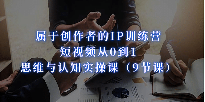 属于创作者的IP训练营：短视频从0到1、思维与认知实操课（9节课）-让一部分人先富起来默财创业网