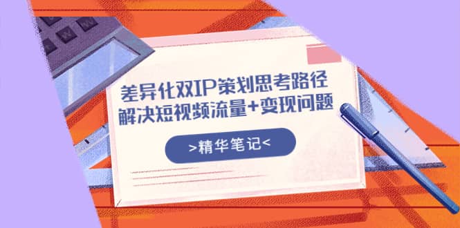 差异化双IP策划思考路径，解决短视频流量 变现问题（精华笔记）-让一部分人先富起来默财 创业网