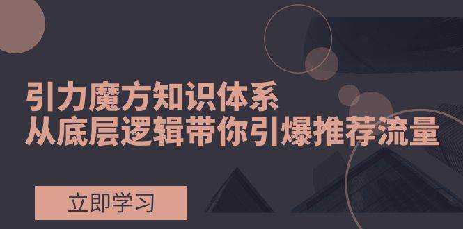 引力魔方知识体系，从底层逻辑带你引爆荐推流量！-让一部分人先富起来默财 创业网