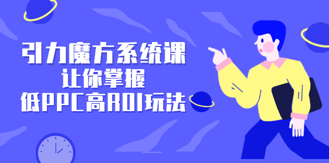 引力魔方系统课，让你掌握低PPC高ROI玩法，价值299元-让一部分人先富起来默财创业网