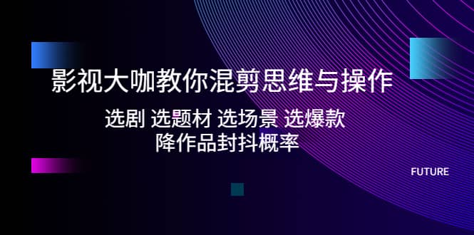 影视大咖教你混剪思维与操作：选剧 选题材 选场景 选爆款 降作品封抖概率-让一部分人先富起来默财创业网