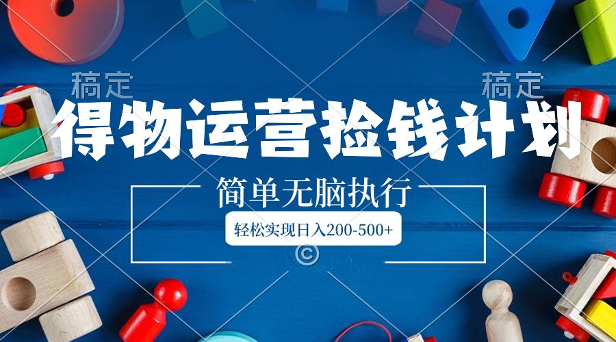 得物运营捡钱计划，简单无脑执行，轻松实现日入200-500-让一部分人先富起来默财 创业网