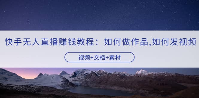 快手无人直播赚钱教程：如何做作品 发视频（视频 文档 素材）-让一部分人先富起来默财创业网