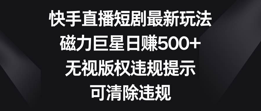 快手直播短剧最新玩法，磁力巨星日赚500 ，无视版权违规提示，可清除违规-让一部分人先富起来默财创业网