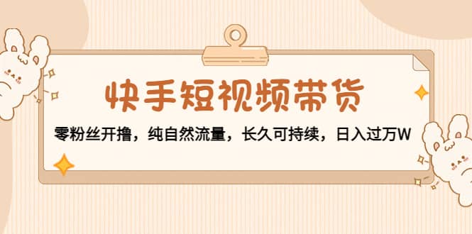 快手短视频带货：零粉丝开撸，纯自然流量，长久可持续-让一部分人先富起来默财 创业网