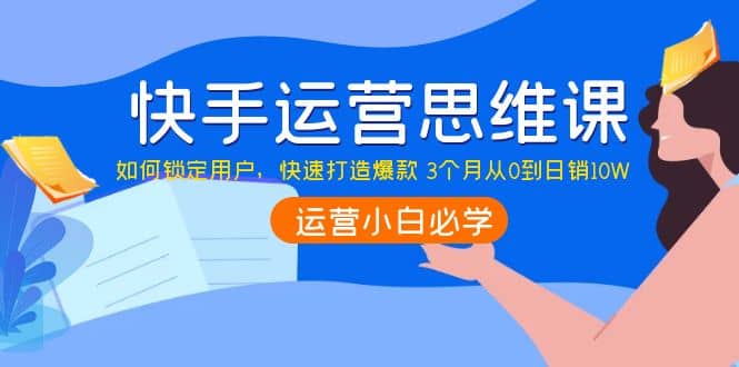 快手运营思维课：如何锁定用户，快速打造爆款-让一部分人先富起来默财 创业网