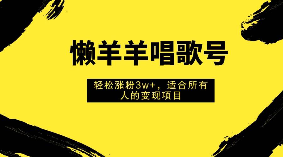 懒羊羊唱歌号，轻松涨粉3w ，适合所有人的变现项目！-让一部分人先富起来默财 创业网